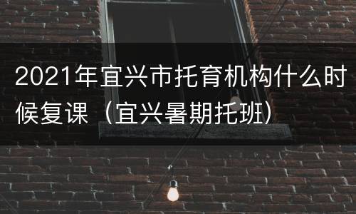 2021年宜兴市托育机构什么时候复课（宜兴暑期托班）