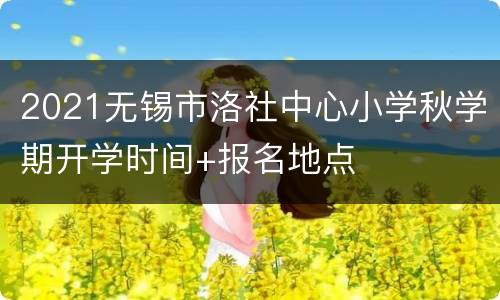 2021无锡市洛社中心小学秋学期开学时间+报名地点