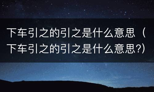 下车引之的引之是什么意思（下车引之的引之是什么意思?）