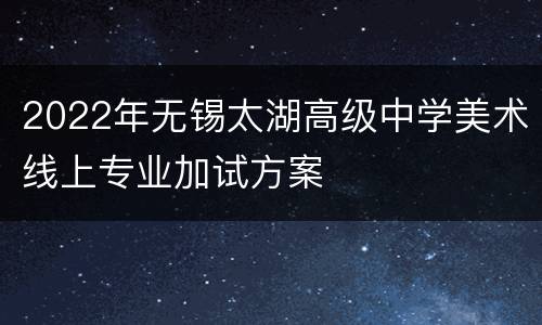 2022年无锡太湖高级中学美术线上专业加试方案