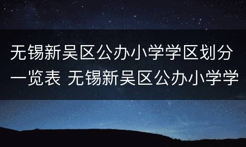 无锡新吴区公办小学学区划分一览表 无锡新吴区公办小学学区划分一览表最新