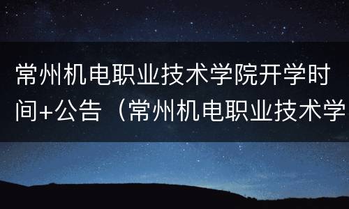 常州机电职业技术学院开学时间+公告（常州机电职业技术学院2021年开学时间）