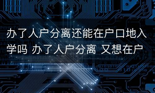 办了人户分离还能在户口地入学吗 办了人户分离 又想在户籍地入学