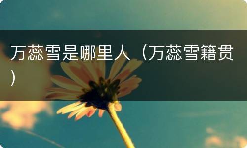 万蕊雪是哪里人（万蕊雪籍贯）