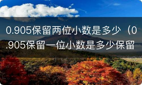 0.905保留两位小数是多少（0.905保留一位小数是多少保留两位小数是多少）