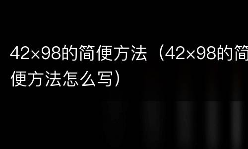 42×98的简便方法（42×98的简便方法怎么写）