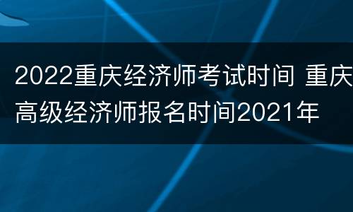 2022重庆经济师考试时间 重庆高级经济师报名时间2021年