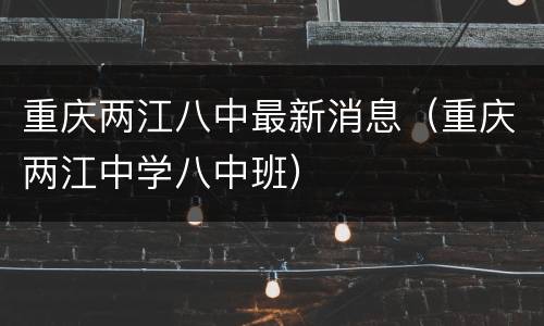 重庆两江八中最新消息（重庆两江中学八中班）