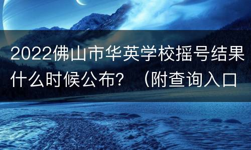 2022佛山市华英学校摇号结果什么时候公布？（附查询入口）