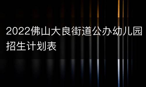 2022佛山大良街道公办幼儿园招生计划表