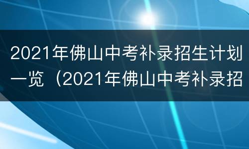 2021年佛山中考补录招生计划一览（2021年佛山中考补录招生计划一览表格）