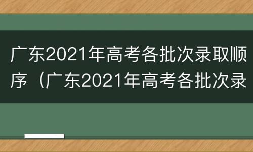 广东2021年高考各批次录取顺序（广东2021年高考各批次录取顺序及分数）