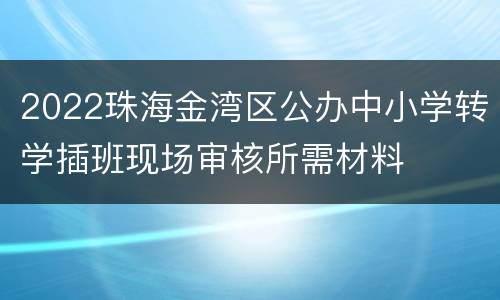2022珠海金湾区公办中小学转学插班现场审核所需材料