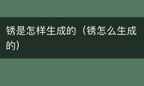 锈是怎样生成的（锈怎么生成的）