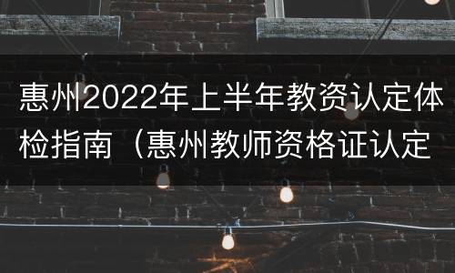 惠州2022年上半年教资认定体检指南（惠州教师资格证认定体检）