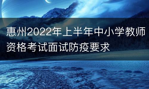 惠州2022年上半年中小学教师资格考试面试防疫要求