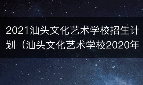 2021汕头文化艺术学校招生计划（汕头文化艺术学校2020年招生）
