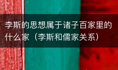 李斯的思想属于诸子百家里的什么家(李斯和儒家关系)