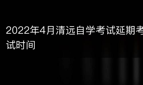 2022年4月清远自学考试延期考试时间