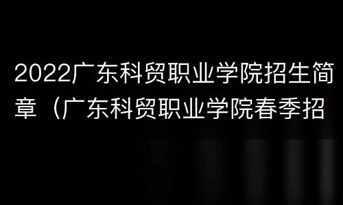 2022广东科贸职业学院招生简章（广东科贸职业学院春季招生）