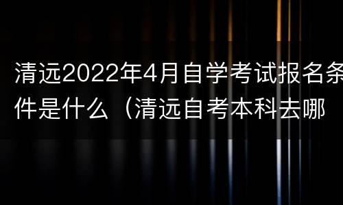 清远2022年4月自学考试报名条件是什么（清远自考本科去哪里考试）