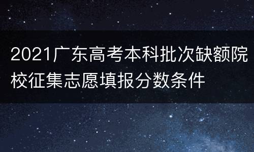 2021广东高考本科批次缺额院校征集志愿填报分数条件