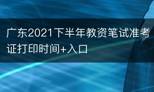 广东2021下半年教资笔试准考证打印时间+入口