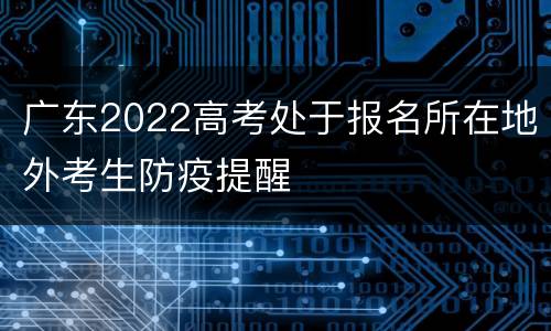 广东2022高考处于报名所在地外考生防疫提醒
