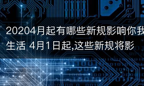 20204月起有哪些新规影响你我生活 4月1日起,这些新规将影响你我生活!