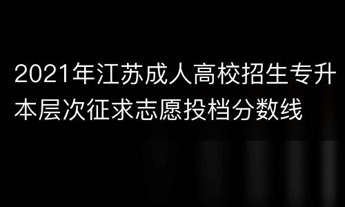 2021年江苏成人高校招生专升本层次征求志愿投档分数线