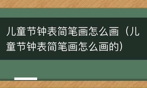 儿童节钟表简笔画怎么画（儿童节钟表简笔画怎么画的）