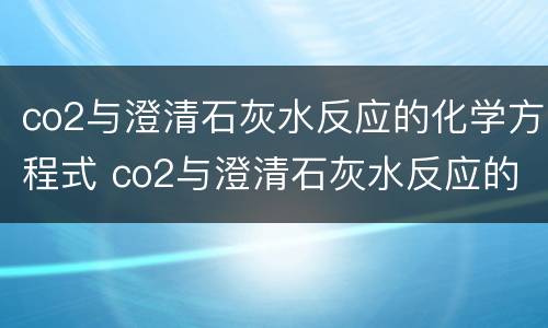 co2与澄清石灰水反应的化学方程式 co2与澄清石灰水反应的化学方程式3个