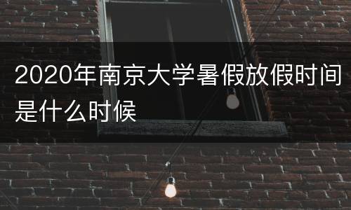 2020年南京大学暑假放假时间是什么时候
