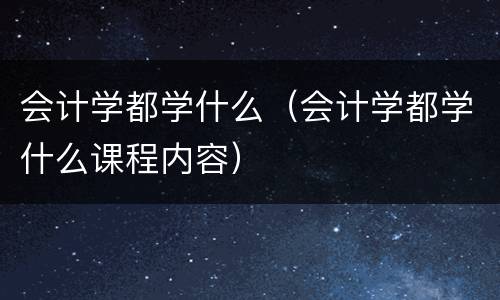 会计学都学什么（会计学都学什么课程内容）