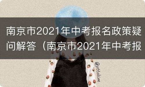南京市2021年中考报名政策疑问解答（南京市2021年中考报名政策疑问解答视频）