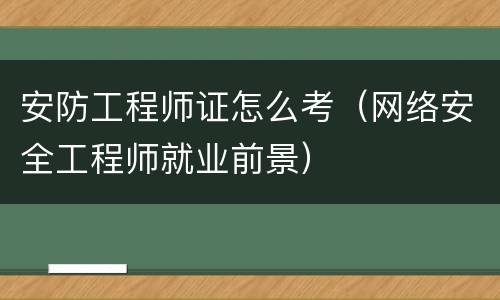 安防工程师证怎么考（网络安全工程师就业前景）