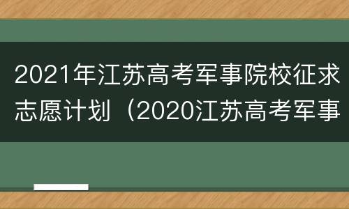2021年江苏高考军事院校征求志愿计划（2020江苏高考军事院校录取分数线）