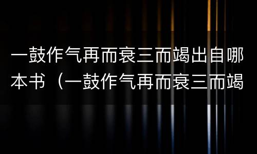 一鼓作气再而衰三而竭出自哪本书（一鼓作气再而衰三而竭出自哪本书几年级）