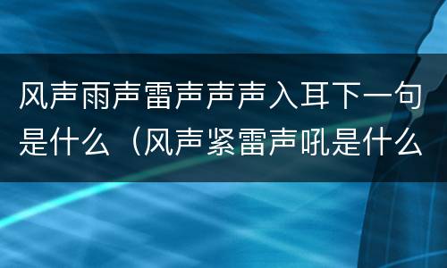 风声雨声雷声声声入耳下一句是什么（风声紧雷声吼是什么歌）
