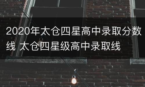 2020年太仓四星高中录取分数线 太仓四星级高中录取线