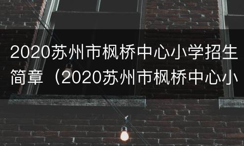 2020苏州市枫桥中心小学招生简章（2020苏州市枫桥中心小学招生简章公告）