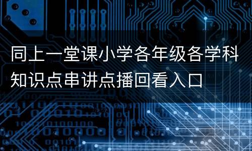 同上一堂课小学各年级各学科知识点串讲点播回看入口