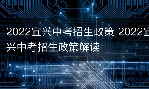 2022宜兴中考招生政策 2022宜兴中考招生政策解读