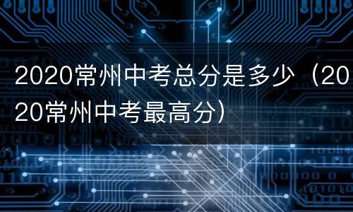 2020常州中考总分是多少（2020常州中考最高分）