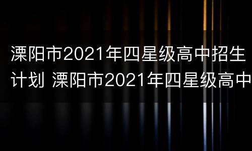 溧阳市2021年四星级高中招生计划 溧阳市2021年四星级高中招生计划公布
