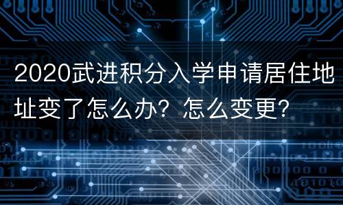 2020武进积分入学申请居住地址变了怎么办？怎么变更？