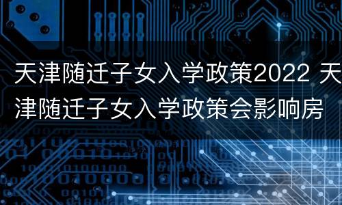 天津随迁子女入学政策2022 天津随迁子女入学政策会影响房价吗