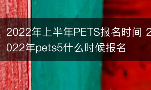 2022年上半年PETS报名时间 2022年pets5什么时候报名
