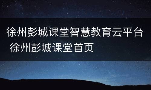 徐州彭城课堂智慧教育云平台 徐州彭城课堂首页