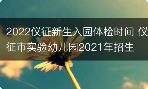 2022仪征新生入园体检时间 仪征市实验幼儿园2021年招生